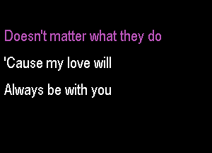 Doesn't matter what they do

'Cause my love will

Always be with you