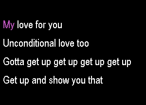 My love for you

Unconditional love too

Gotta get up get up get up get up

Get up and show you that