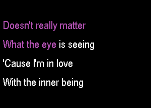 Doesn't really matter

What the eye is seeing

'Cause I'm in love

With the inner being