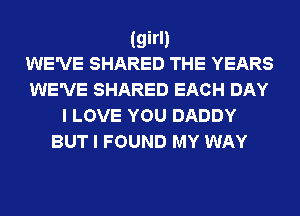 (girl)
WE'VE SHARED THE YEARS
WE'VE SHARED EACH DAY
I LOVE YOU DADDY

BUT I FOUND MY WAY