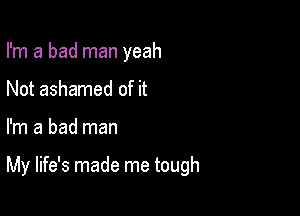 I'm a bad man yeah
Not ashamed of it

I'm a bad man

My life's made me tough