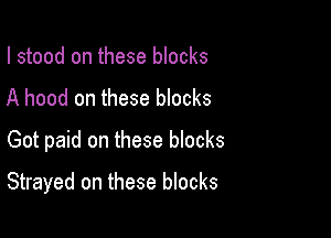 I stood on these blocks
A hood on these blocks
Got paid on these blocks

Strayed on these blocks