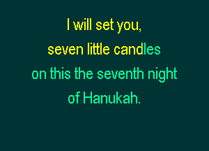 I will set you,

seven little candles
on this the seventh night

of Hanukah.