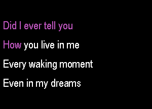 Did I ever tell you
How you live in me

Every waking moment

Even in my dreams