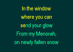 In the window
where you can
send your glow

From my Menorah,

on newly fallen snow