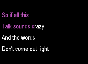 So if all this
Talk sounds crazy

And the words

Don't come out right