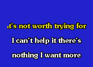 It's not worth trying for
I can't help it there's

nothing I want more