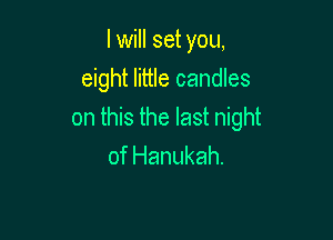 I will set you,

eight little candles
on this the last night

of Hanukah.