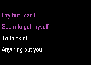 I try but I can't

Seem to get myself

To think of
Anything but you