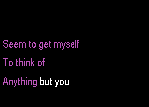 Seem to get myself

To think of
Anything but you