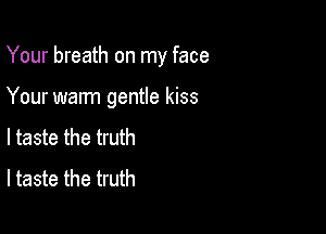 Your breath on my face

Your warm gentle kiss
I taste the truth
I taste the truth