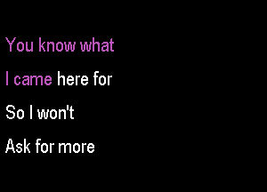 You know what

I came here for
So I won't

Ask for more