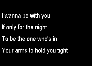 I wanna be with you
If only for the night

To be the one who's in

Your arms to hold you tight