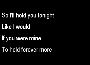 So I'll hold you tonight

Like I would

If you were mine

To hold forever more