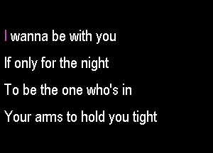 I wanna be with you
If only for the night

To be the one who's in

Your arms to hold you tight