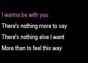 I wanna be with you

There's nothing more to say

There's nothing else I want

More than to feel this way