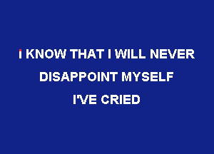 I KNOW THAT I WILL NEVER
DISAPPOINT MYSELF

I'VE CRIED