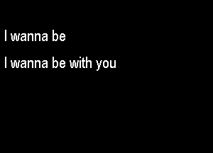 I wanna be

I wanna be with you