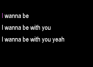 I wanna be

I wanna be with you

lwanna be with you yeah