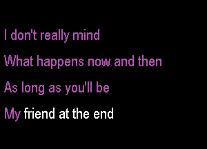 I don't really mind

What happens now and then

As long as you'll be
My friend at the end