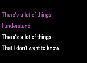 There's a lot of things

I understand

There's a lot of things

That I don't want to know