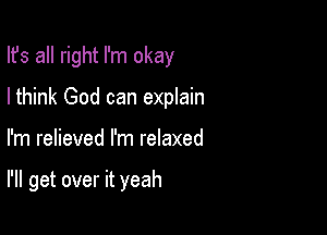 Ifs all right I'm okay
Ithink God can explain

I'm relieved I'm relaxed

I'll get over it yeah