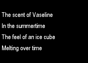 The scent of Vaseline
In the summertime

The feel of an ice cube

Melting over time