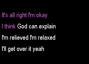 Ifs all right I'm okay
Ithink God can explain

I'm relieved I'm relaxed

I'll get over it yeah