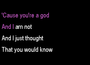 'Cause you're a god

And I am not

And ljust thought

That you would know