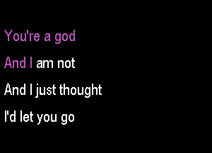 You're a god

And I am not

And ljust thought

I'd let you go