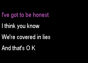 I've got to be honest

I think you know

We're covered in lies
And that's 0 K