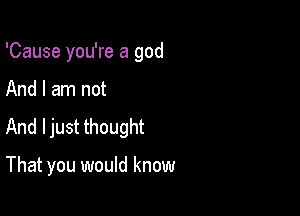 'Cause you're a god

And I am not

And ljust thought

That you would know