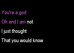 You're a god

Oh and I am not

ljust thought

That you would know