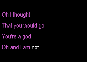 Oh I thought
That you would go

You're a god

Oh and I am not