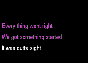 Every thing went right

We got something started

It was outta sight