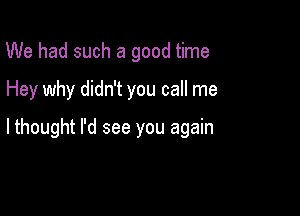We had such a good time
Hey why didn't you call me

lthought I'd see you again