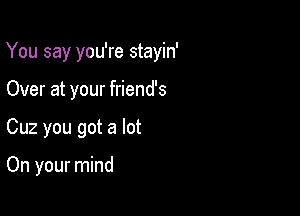 You say you're stayin'

Over at your friend's
Cuz you got a lot

On your mind