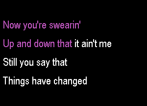 Now you're swearin'
Up and down that it ain't me

Still you say that

Things have changed