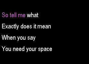 So tell me what
Exactly does it mean

When you say

You need your space