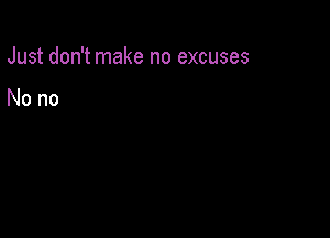 Just don't make no excuses

No no