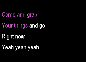 Come and grab

Your things and go

Right now
Yeah yeah yeah