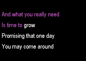 And what you really need

Is time to grow

Promising that one day

You may come around