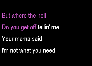 But where the hell

Do you get off tellin' me

Your mama said

I'm not what you need