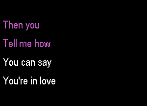 Then you

Tell me how

You can say

You're in love