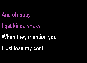 And oh baby
I get kinda shaky

When they mention you

I just lose my cool