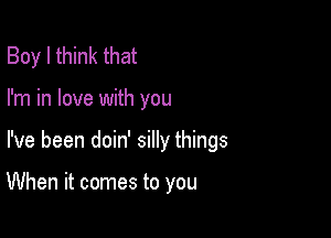 Boy I think that
I'm in love with you

I've been doin' silly things

When it comes to you