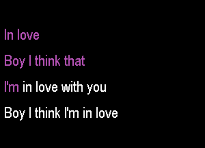 In love
Boy I think that

I'm in love with you

Boy I think I'm in love