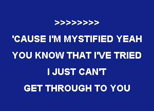????????

'CAUSE I'M MYSTIFIED YEAH
YOU KNOW THAT I'VE TRIED
I JUST CAN'T
GET THROUGH TO YOU