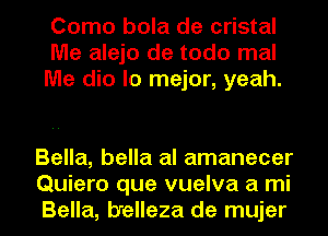 Como bola de cristal
Me alejo de todo mal
Me dio lo mejor, yeah.

Bella, bella al amanecer
Quiero que vuelva a mi
Bella, b'elleza de mujer