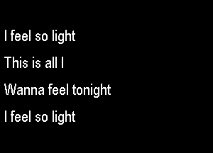 I feel so light
This is all I
Wanna feel tonight

Ifeel so light